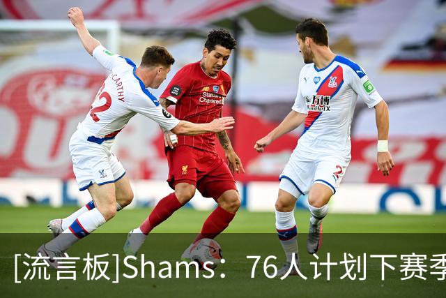 [流言板]Shams：76人计划下赛季让詹姆斯担任主要的进攻发起者